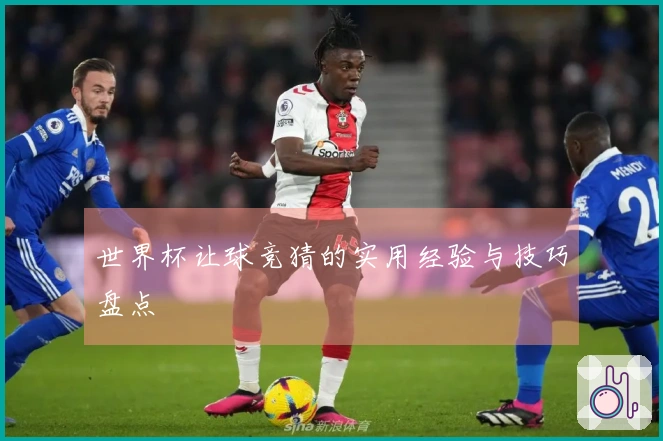 世界杯让球竞猜的实用经验与技巧盘点