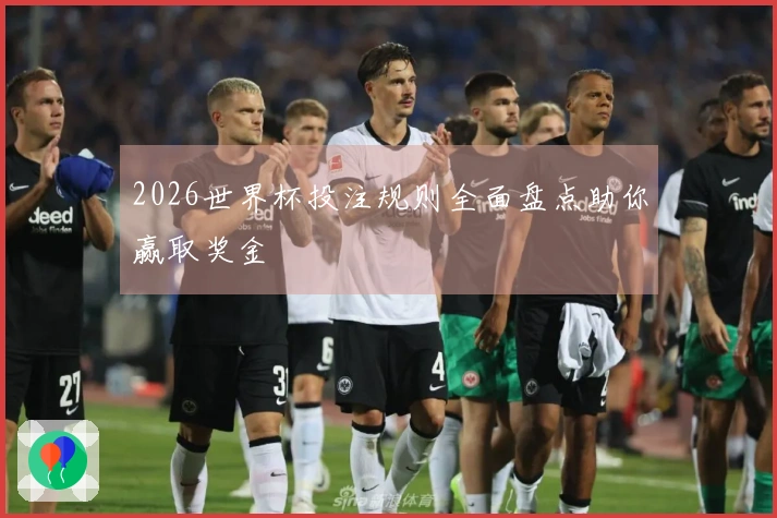2026世界杯投注规则全面盘点助你赢取奖金