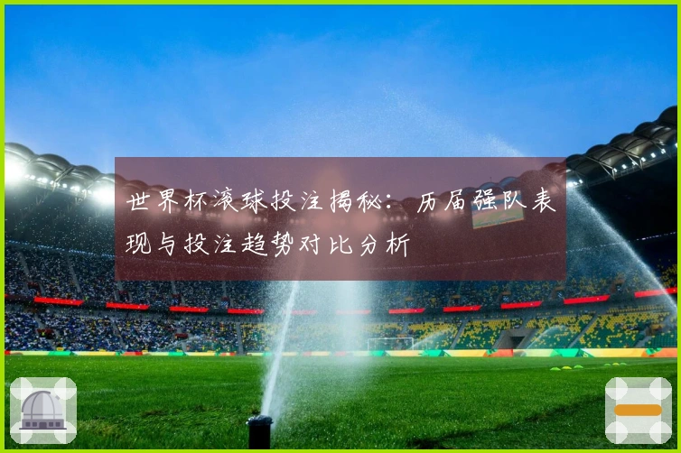 世界杯滚球投注揭秘：历届强队表现与投注趋势对比分析