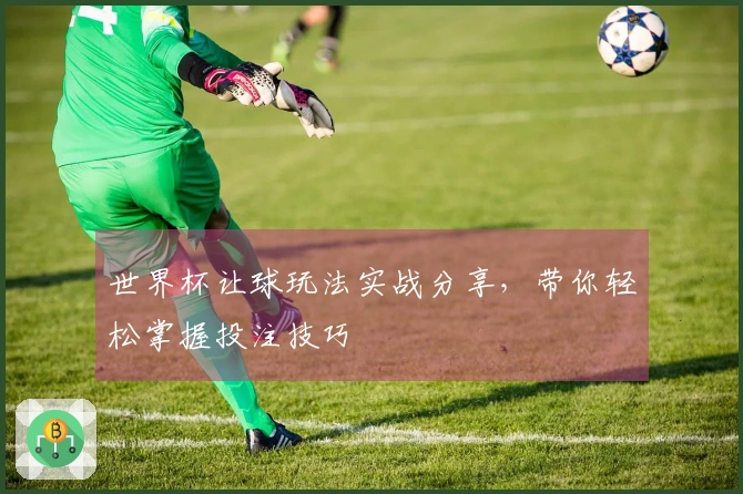 世界杯让球玩法实战分享，带你轻松掌握投注技巧