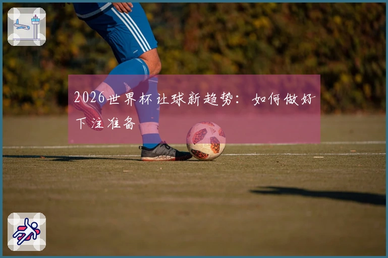 2026世界杯让球新趋势：如何做好下注准备