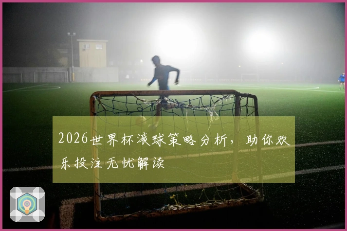 2026世界杯滚球策略分析，助你欢乐投注无忧解读