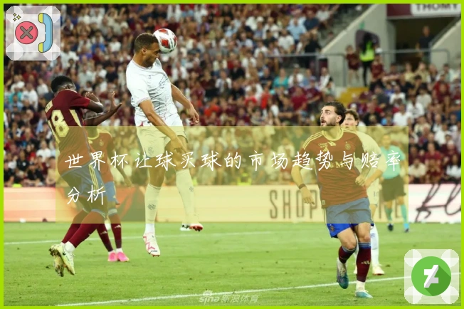 世界杯让球买球的市场趋势与赔率分析
