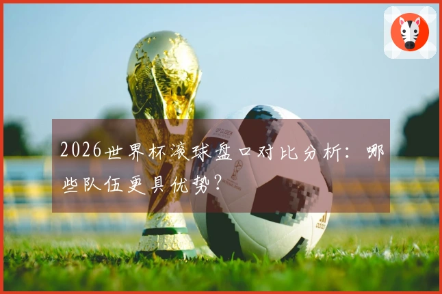 2026世界杯滚球盘口对比分析：哪些队伍更具优势？