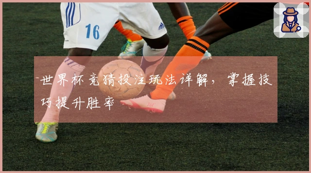 世界杯竞猜投注玩法详解，掌握技巧提升胜率