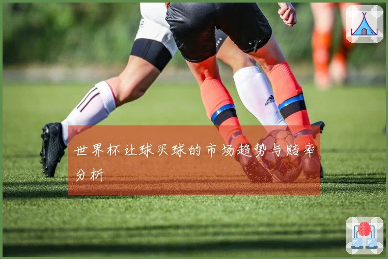 世界杯让球买球的市场趋势与赔率分析