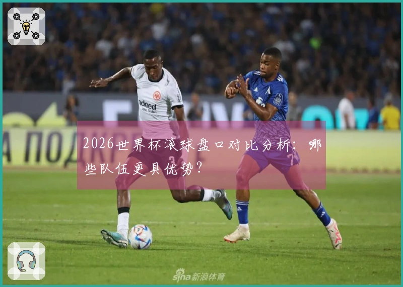 2026世界杯滚球盘口对比分析：哪些队伍更具优势？