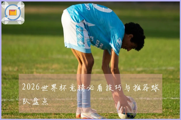 2026世界杯竞猜必看技巧与推荐球队盘点