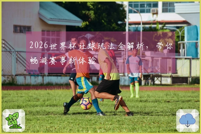 2026世界杯让球玩法全解析，带你畅游赛事新体验